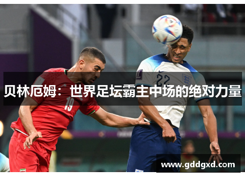 贝林厄姆：世界足坛霸主中场的绝对力量