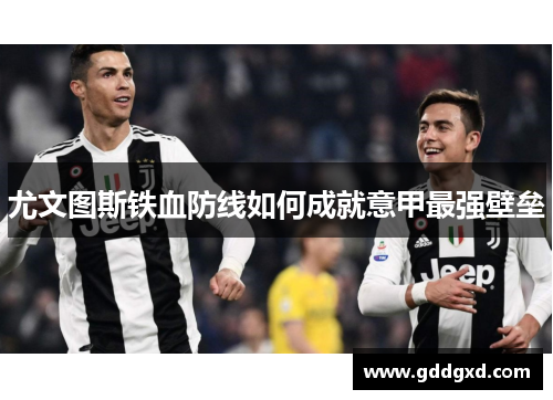 尤文图斯铁血防线如何成就意甲最强壁垒